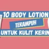 10 Rekomendasi Body Lotion Terampuh untuk Kulit Kering dan Bersisik